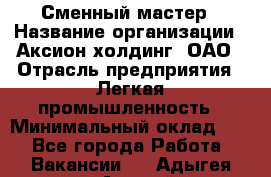 Сменный мастер › Название организации ­ Аксион-холдинг, ОАО › Отрасль предприятия ­ Легкая промышленность › Минимальный оклад ­ 1 - Все города Работа » Вакансии   . Адыгея респ.,Адыгейск г.